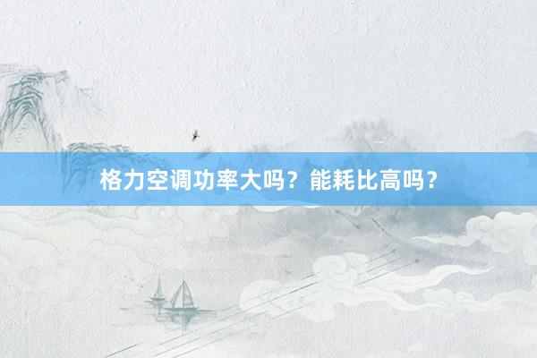 格力空调功率大吗？能耗比高吗？