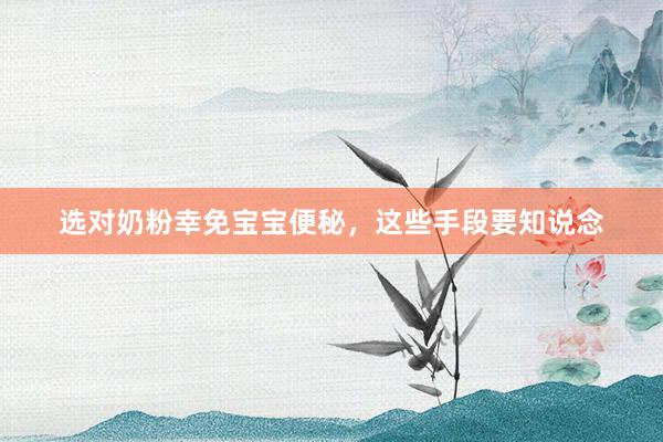 选对奶粉幸免宝宝便秘，这些手段要知说念