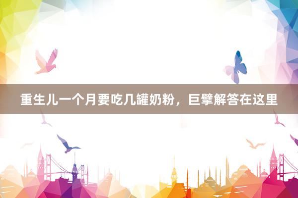 重生儿一个月要吃几罐奶粉，巨擘解答在这里