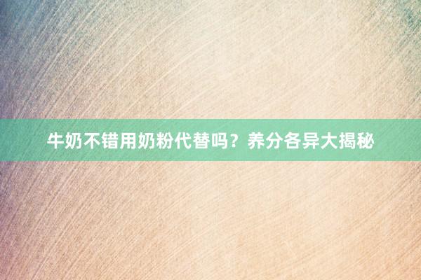 牛奶不错用奶粉代替吗？养分各异大揭秘